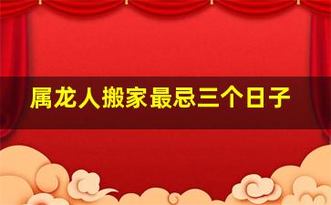 属龙人搬家最忌三个日子