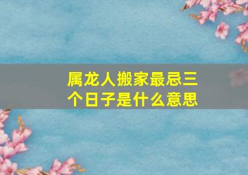 属龙人搬家最忌三个日子是什么意思