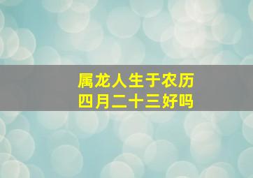 属龙人生于农历四月二十三好吗