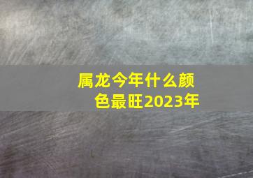 属龙今年什么颜色最旺2023年