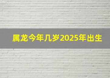 属龙今年几岁2025年出生