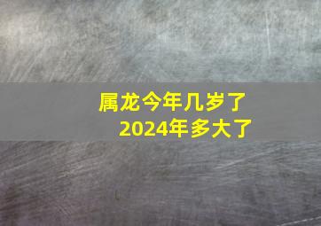 属龙今年几岁了2024年多大了