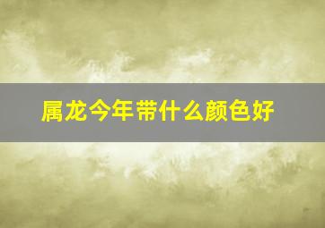 属龙今年带什么颜色好