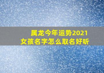 属龙今年运势2021女孩名字怎么取名好听