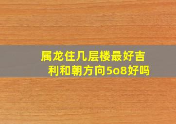 属龙住几层楼最好吉利和朝方向5o8好吗