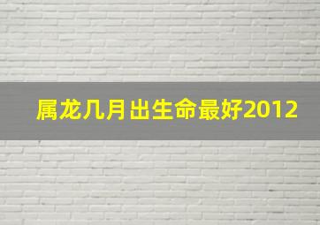 属龙几月出生命最好2012