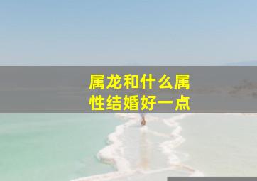 属龙和什么属性结婚好一点