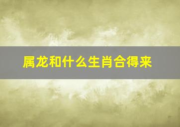 属龙和什么生肖合得来