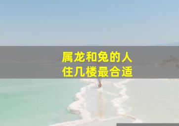 属龙和兔的人住几楼最合适