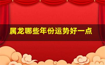 属龙哪些年份运势好一点