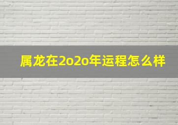 属龙在2o2o年运程怎么样