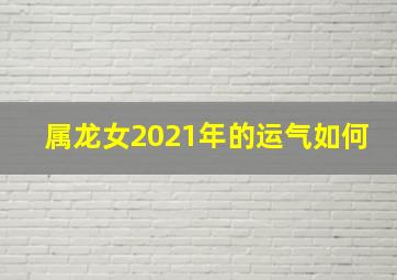 属龙女2021年的运气如何