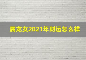 属龙女2021年财运怎么样