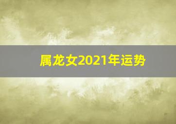 属龙女2021年运势