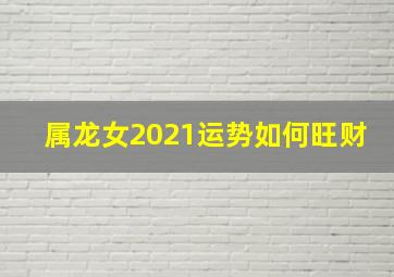 属龙女2021运势如何旺财