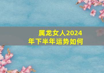 属龙女人2024年下半年运势如何