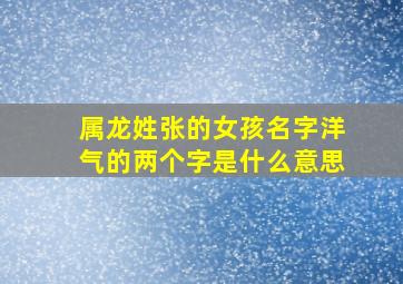 属龙姓张的女孩名字洋气的两个字是什么意思