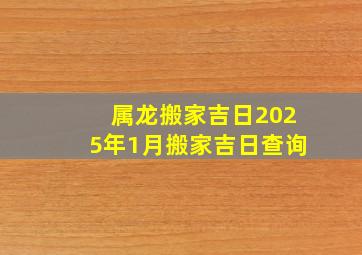 属龙搬家吉日2025年1月搬家吉日查询