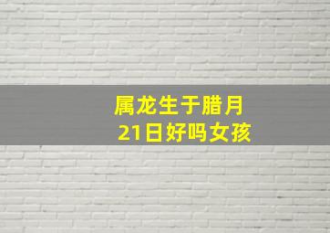 属龙生于腊月21日好吗女孩