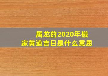 属龙的2020年搬家黄道吉日是什么意思