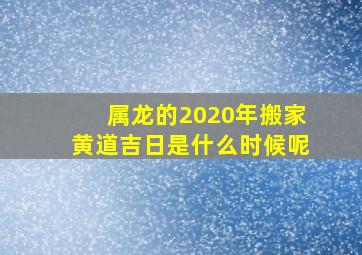 属龙的2020年搬家黄道吉日是什么时候呢