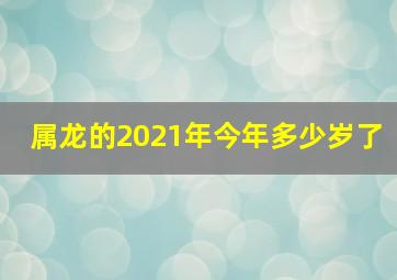 属龙的2021年今年多少岁了