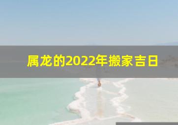 属龙的2022年搬家吉日