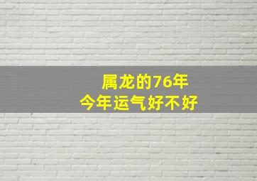 属龙的76年今年运气好不好