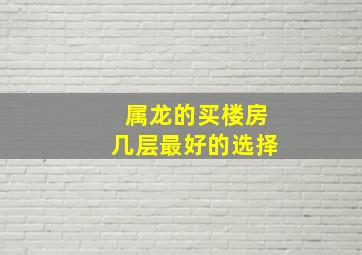 属龙的买楼房几层最好的选择