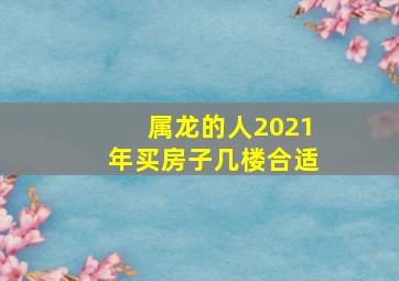 属龙的人2021年买房子几楼合适