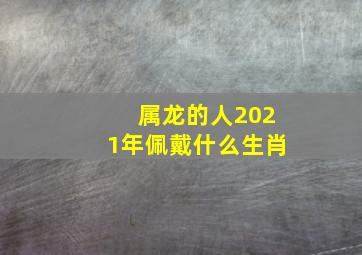 属龙的人2021年佩戴什么生肖