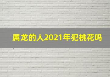 属龙的人2021年犯桃花吗