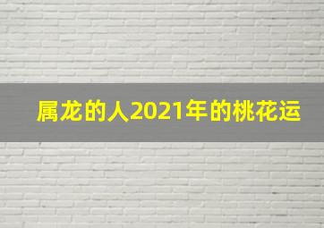 属龙的人2021年的桃花运