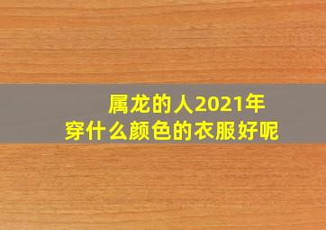 属龙的人2021年穿什么颜色的衣服好呢