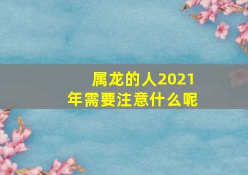 属龙的人2021年需要注意什么呢