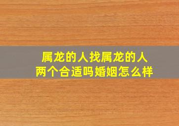 属龙的人找属龙的人两个合适吗婚姻怎么样