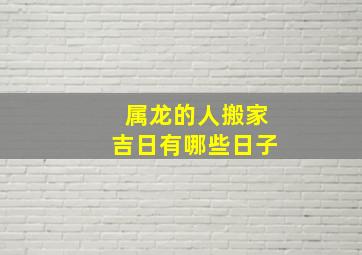 属龙的人搬家吉日有哪些日子