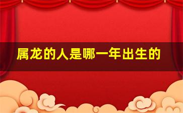 属龙的人是哪一年出生的