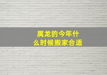 属龙的今年什么时候搬家合适