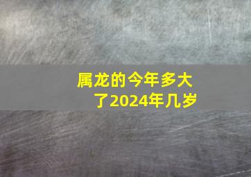 属龙的今年多大了2024年几岁