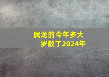 属龙的今年多大岁数了2024年