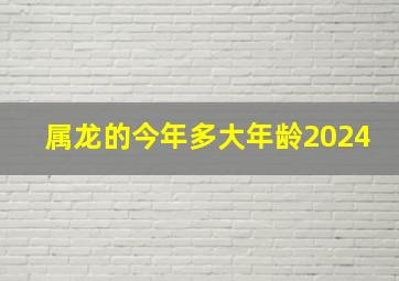 属龙的今年多大年龄2024