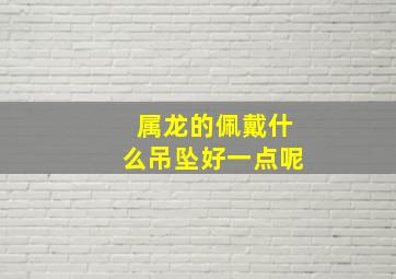 属龙的佩戴什么吊坠好一点呢