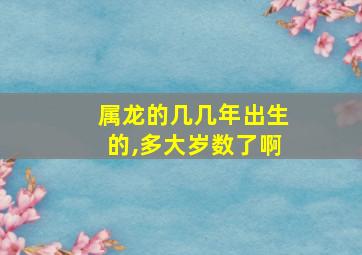 属龙的几几年出生的,多大岁数了啊