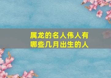 属龙的名人伟人有哪些几月出生的人