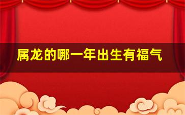 属龙的哪一年出生有福气