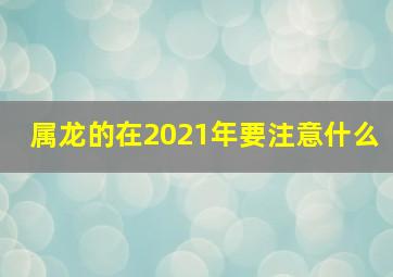 属龙的在2021年要注意什么