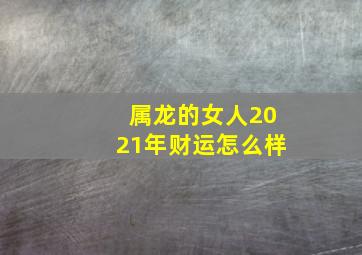 属龙的女人2021年财运怎么样