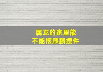 属龙的家里能不能摆麒麟摆件