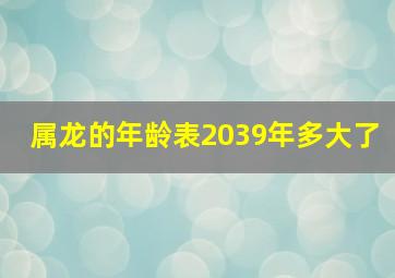 属龙的年龄表2039年多大了